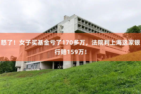 怒了！女子买基金亏了170多万，法院判上海这家银行赔159万！