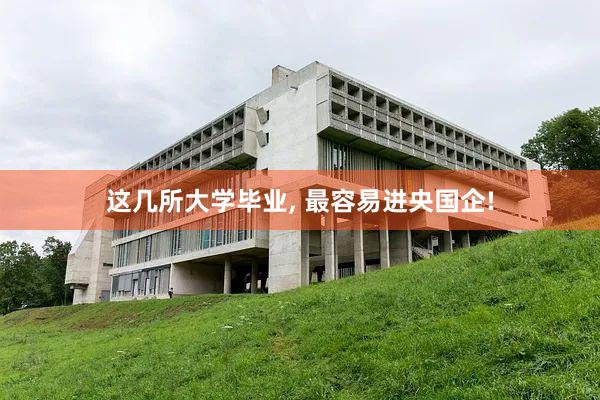 这几所大学毕业, 最容易进央国企!