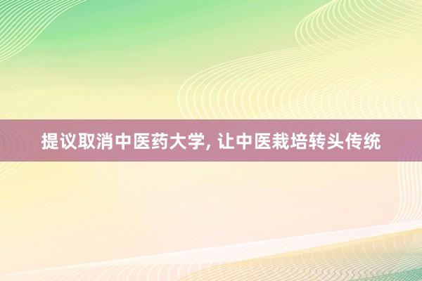 提议取消中医药大学, 让中医栽培转头传统