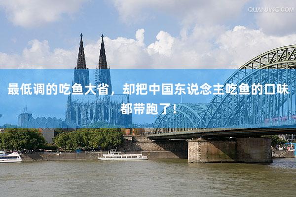 最低调的吃鱼大省，却把中国东说念主吃鱼的口味都带跑了！