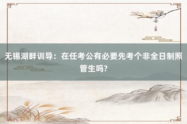 无锡湖畔训导：在任考公有必要先考个非全日制照管生吗?