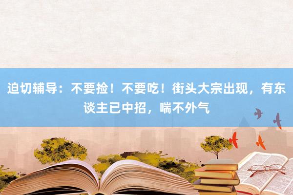 迫切辅导：不要捡！不要吃！街头大宗出现，有东谈主已中招，喘不外气