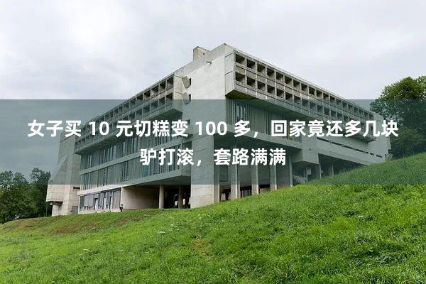 女子买 10 元切糕变 100 多，回家竟还多几块驴打滚，套路满满