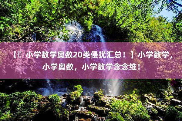 【✅小学数学奥数20类侵扰汇总！】小学数学，小学奥数，小学数学念念维！