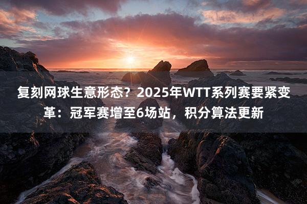 复刻网球生意形态？2025年WTT系列赛要紧变革：冠军赛增至6场站，积分算法更新