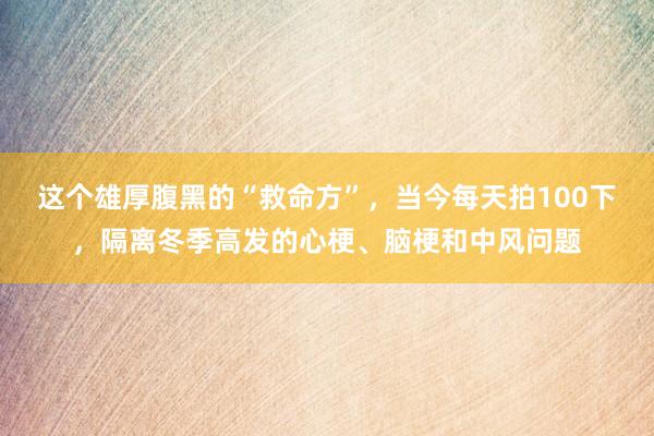 这个雄厚腹黑的“救命方”，当今每天拍100下，隔离冬季高发的心梗、脑梗和中风问题