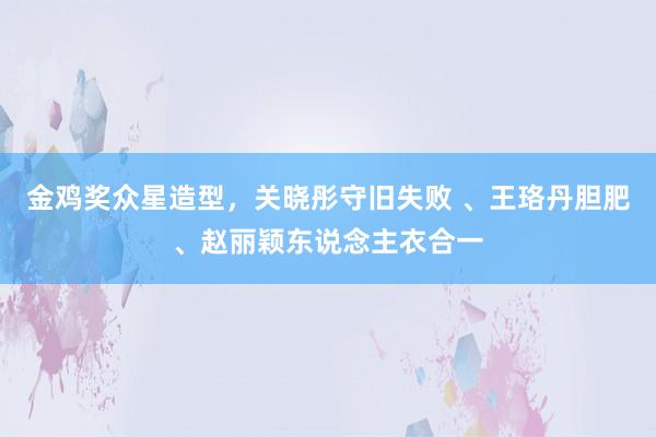 金鸡奖众星造型，关晓彤守旧失败 、王珞丹胆肥、赵丽颖东说念主衣合一